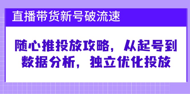 直播带货新号破流速：随心推投放攻略，从起号到数据分析，独立优化投放-资源V站