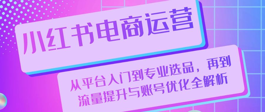 小红书电商运营：从平台入门到专业选品，再到流量提升与账号优化全解析-资源V站