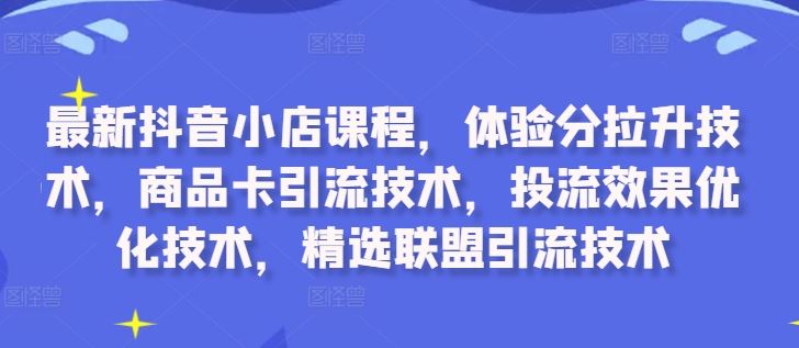 最新抖音小店课程，体验分拉升技术，商品卡引流技术，投流效果优化技术，精选联盟引流技术-资源V站