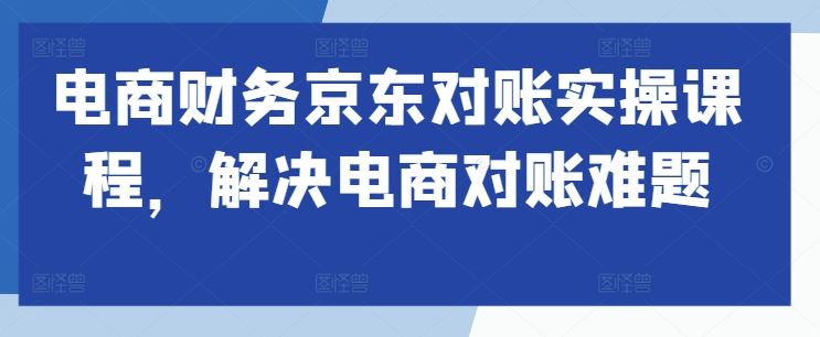 电商财务京东对账实操课程，解决电商对账难题-资源V站