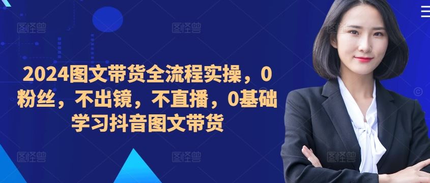 ​​​​​​2024图文带货全流程实操，0粉丝，不出镜，不直播，0基础学习抖音图文带货-资源V站