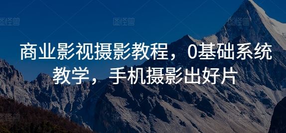 商业影视摄影教程，0基础系统教学，手机摄影出好片-资源V站