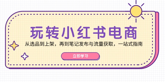 玩转小红书电商：从选品到上架，再到笔记发布与流量获取，一站式指南-资源V站