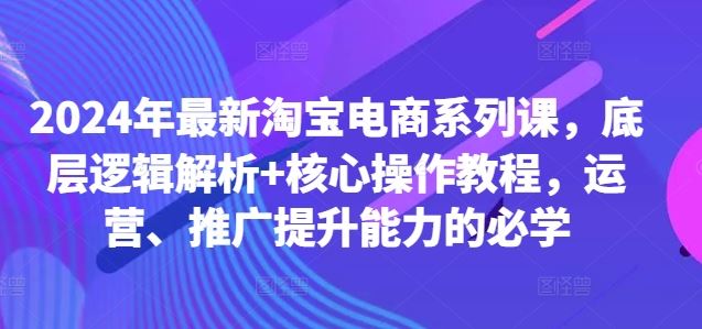 2024年最新淘宝电商系列课，底层逻辑解析+核心操作教程，运营、推广提升能力的必学-资源V站