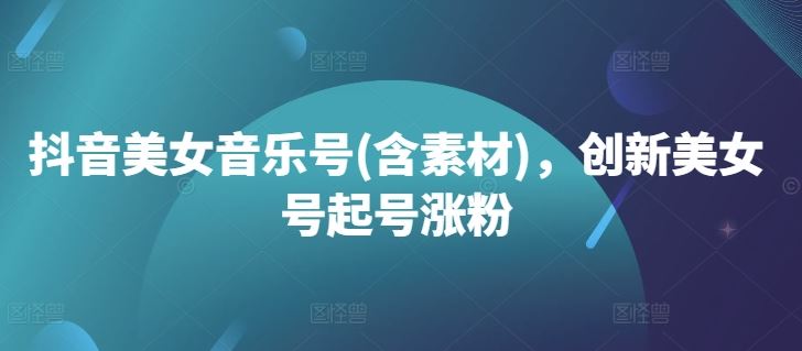 抖音美女音乐号(含素材)，创新美女号起号涨粉-资源V站