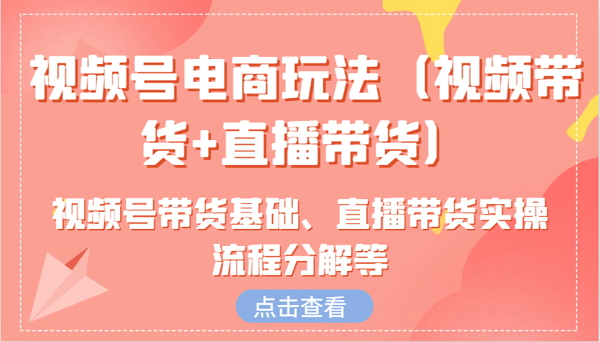 视频号电商玩法（视频带货+直播带货）含视频号带货基础、直播带货实操流程分解等-资源V站