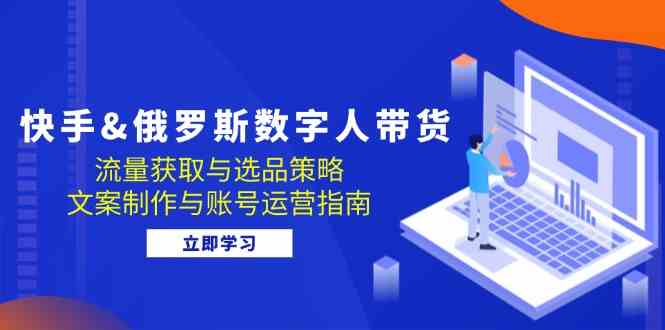 快手俄罗斯 数字人带货：流量获取与选品策略 文案制作与账号运营指南-资源V站