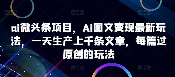 ai微头条项目，Ai图文变现最新玩法，一天生产上千条文章，每篇过原创的玩法-资源V站