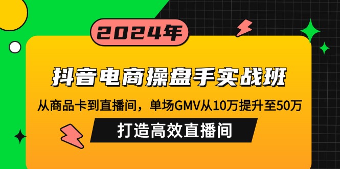 抖音电商操盘手实战班：从商品卡到直播间，单场GMV从10万提升至50万，…-资源V站
