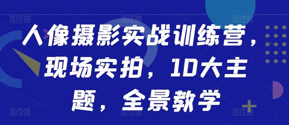 人像摄影实战训练营，现场实拍，10大主题，全景教学-资源V站