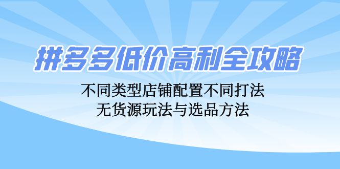 拼多多低价高利全攻略：不同类型店铺配置不同打法，无货源玩法与选品方法-资源V站