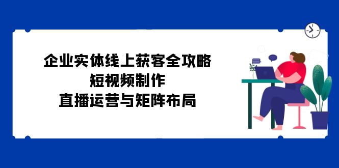 企业实体线上获客全攻略：短视频制作、直播运营与矩阵布局-资源V站