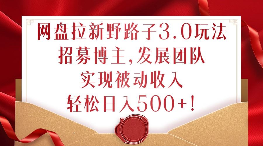 网盘拉新野路子3.0玩法，招募博主，发展团队，实现被动收入，轻松日入500+【揭秘】-资源V站