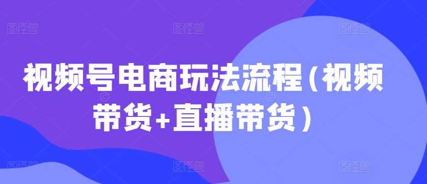视频号电商玩法流程(视频带货+直播带货)-资源V站