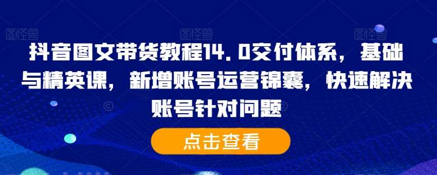 抖音图文带货教程14.0交付体系，基础与精英课，新增账号运营锦囊，快速解决账号针对问题-资源V站