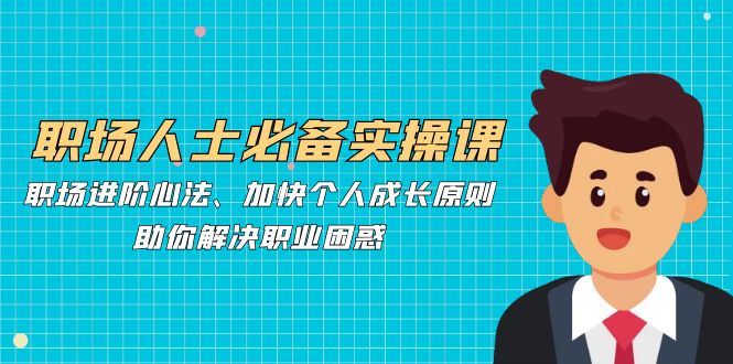 职场人士必备实操课：职场进阶心法、加快个人成长原则，助你解决职业困惑-资源V站