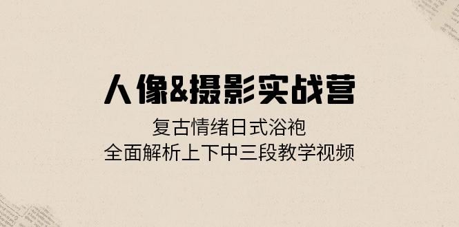 人像摄影实战营：复古情绪日式浴袍，全面解析上下中三段教学视频-资源V站
