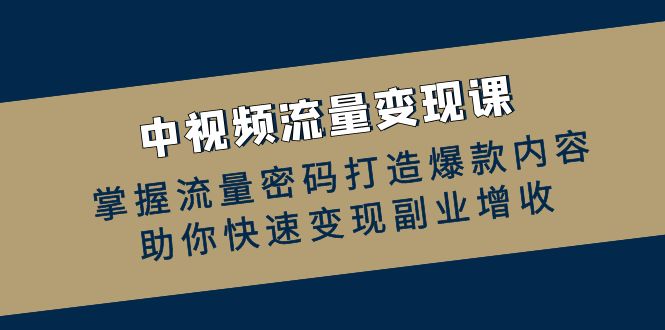 中视频流量变现课：掌握流量密码打造爆款内容，助你快速变现副业增收-资源V站
