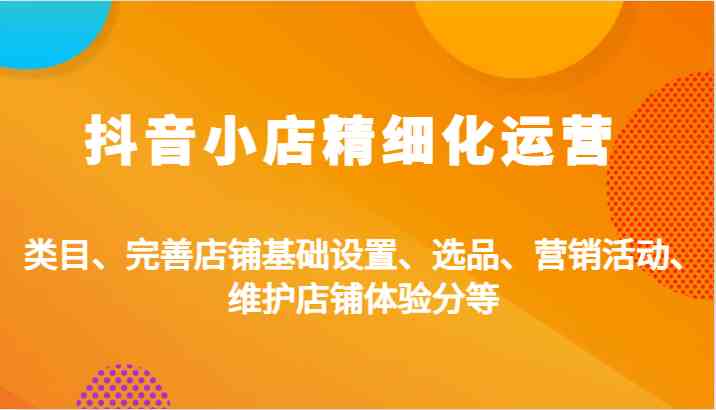 抖音小店精细化运营：类目、完善店铺基础设置、选品、营销活动、维护店铺体验分等-资源V站