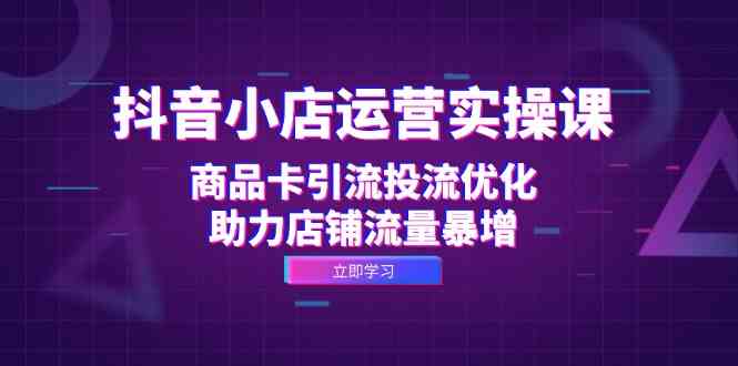 抖音小店运营实操课：商品卡引流投流优化，助力店铺流量暴增-资源V站