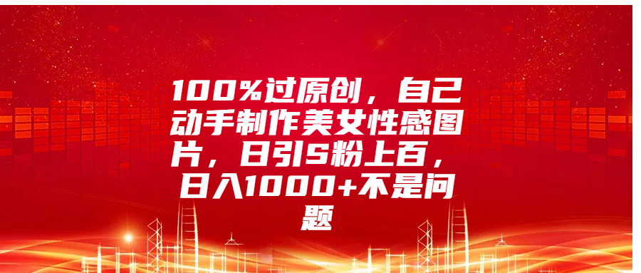 100%过原创，自己动手制作美女性感图片，日引S粉上百，日入1000+不是问题-资源V站
