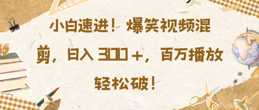 小白速进！爆笑视频混剪，日入 300 +，百万播放轻松破！-资源V站