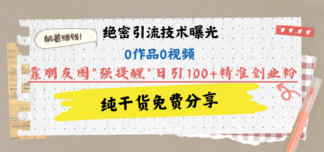 绝密引流技术曝光：0作品0视频，靠朋友圈”强提醒”日引100+精准创业粉，躺着赚钱！-资源V站