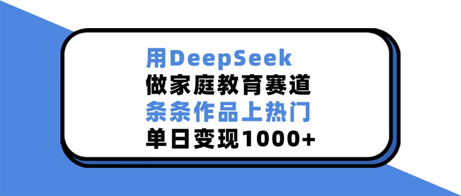 用DeepSeek做家庭教育赛道，条条作品上热门，单日变现1000+-小哥找项目网创