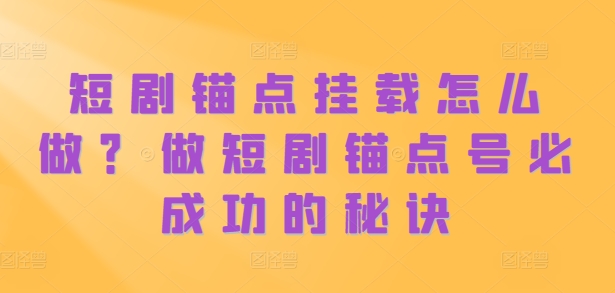 短剧锚点挂载怎么做？做短剧锚点号必成功的秘诀-热爱者网创