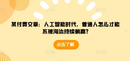 某付费文章：人工智能时代，普通人怎么才能不被淘汰持续躺赢?-资源V站