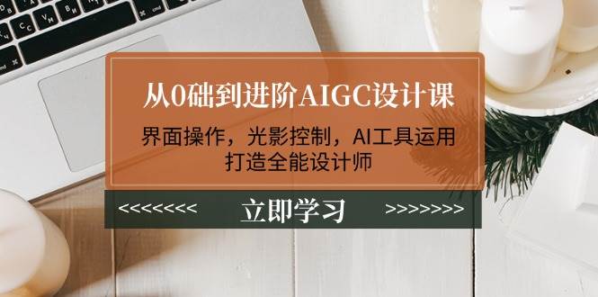 从0础到进阶AIGC设计课：界面操作，光影控制，AI工具运用，打造全能设计师-资源V站