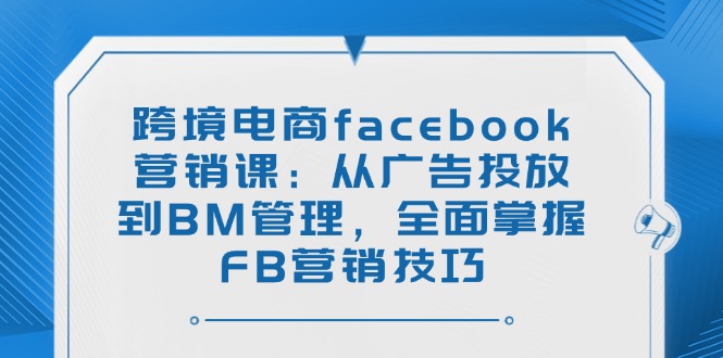 跨境电商facebook营销课：从广告投放到BM管理，全面掌握FB营销技巧-资源V站
