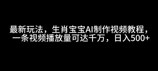 最新玩法，生肖宝宝AI制作视频教程，一条视频播放量可达千万，日入5张【揭秘】-可创副业网