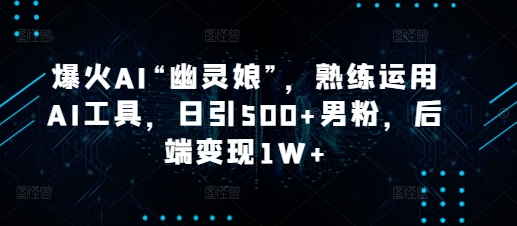 爆火AI“幽灵娘”，熟练运用AI工具，日引500+男粉，后端变现1W+【揭秘】-资源V站