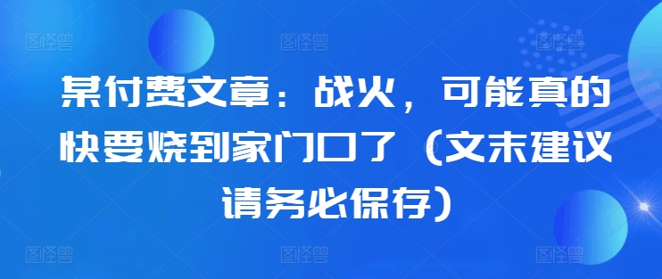 某付费文章：战火，可能真的快要烧到家门口了 (文末建议请务必保存)-资源V站