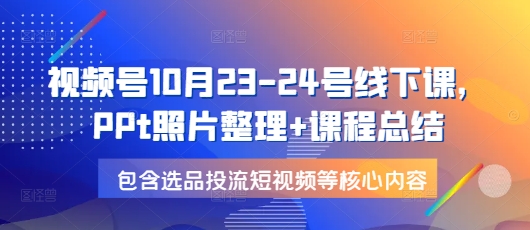 视频号10月23-24号线下课，PPt照片整理+课程总结，包含选品投流短视频等核心内容-资源V站