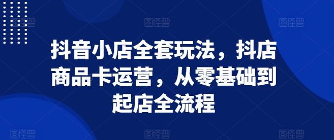抖音小店全套玩法，抖店商品卡运营，从零基础到起店全流程-资源V站