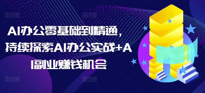 AI办公零基础到精通，持续探索AI办公实战+AI副业赚钱机会-资源V站