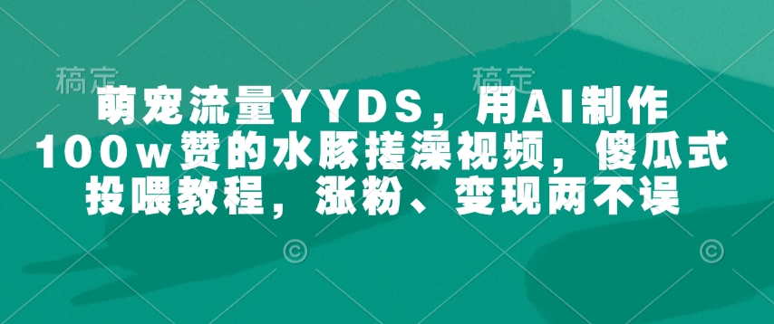 萌宠流量YYDS，用AI制作100w赞的水豚搓澡视频，傻瓜式投喂教程，涨粉、变现两不误-资源V站