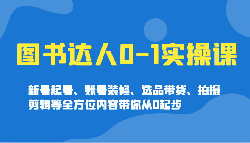 图书达人0-1实操课，新号起号、账号装修、选品带货、拍摄剪辑等全方位内容带你从0起步-资源V站