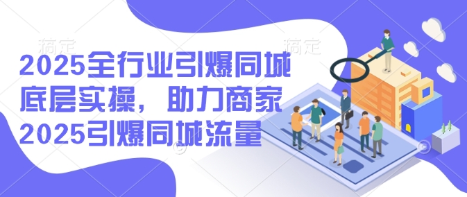 2025全行业引爆同城底层实操，助力商家2025引爆同城流量-沐羽项目网
