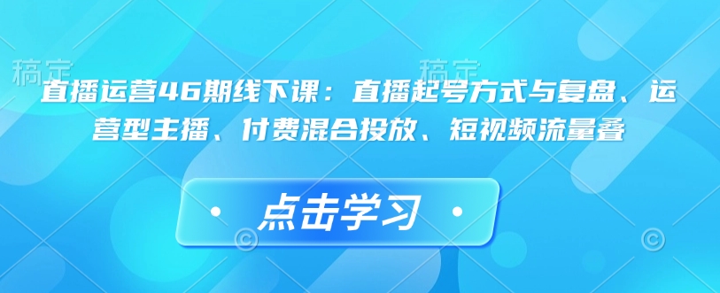 直播运营46期线下课：直播起号方式与复盘、运营型主播、付费混合投放、短视频流量叠-资源V站