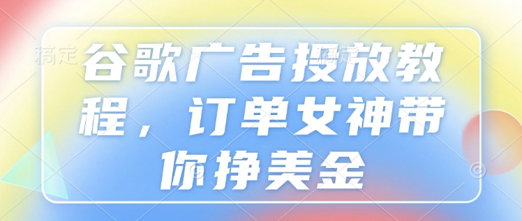 谷歌广告投放教程，订单女神带你挣美金-资源V站