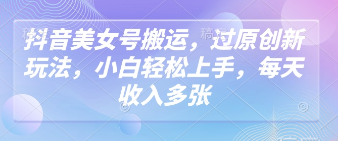 抖音美女号搬运，过原创新玩法，小白轻松上手，每天收入多张-资源V站