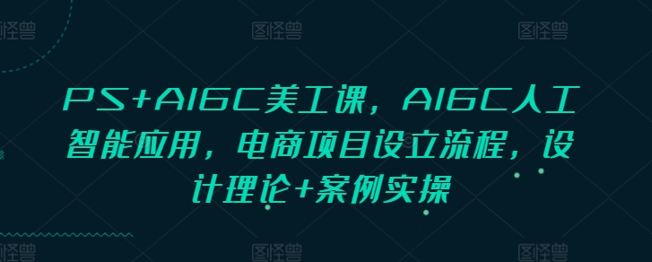 PS+AIGC美工课，AIGC人工智能应用，电商项目设立流程，设计理论+案例实操-资源V站