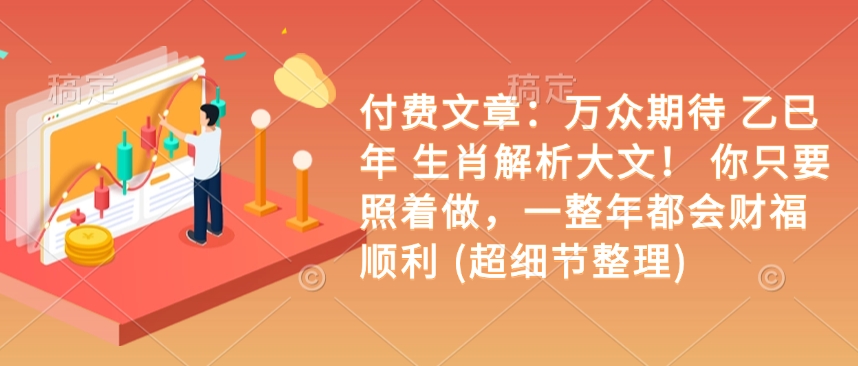 付费文章：万众期待 乙巳年 生肖解析大文！ 你只要照着做，一整年都会财福顺利 (超细节整理)-资源V站