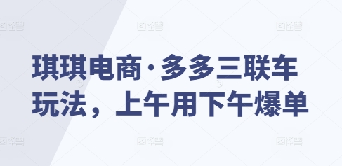 琪琪电商·多多三联车玩法，上午用下午爆单-资源V站