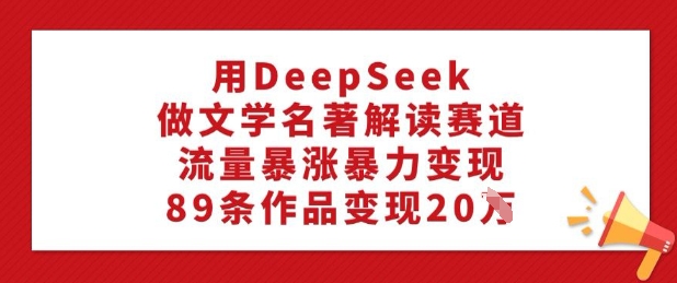用DeepSeek做文学名著解读赛道，流量暴涨暴力变现，89条作品变现20W-资源V站