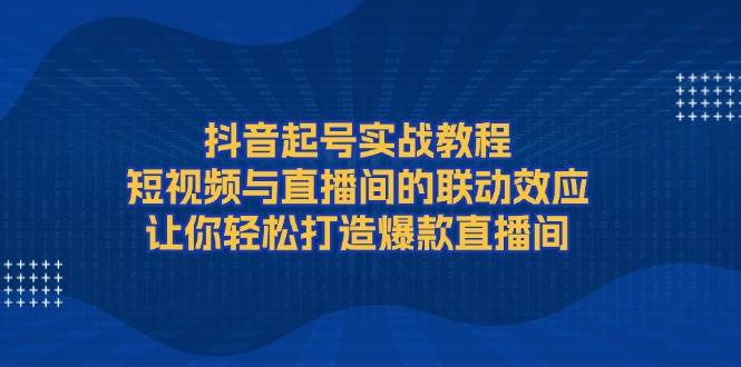 抖音起号实战教程，短视频与直播间的联动效应，让你轻松打造爆款直播间-资源V站