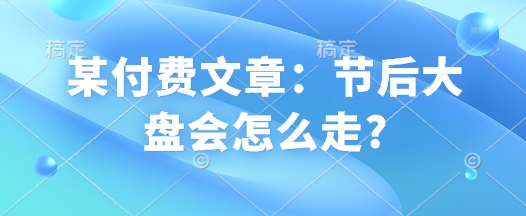 某付费文章：节后大盘会怎么走?-资源V站